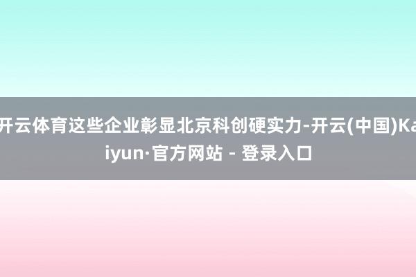 开云体育这些企业彰显北京科创硬实力-开云(中国)Kaiyun·官方网站 - 登录入口