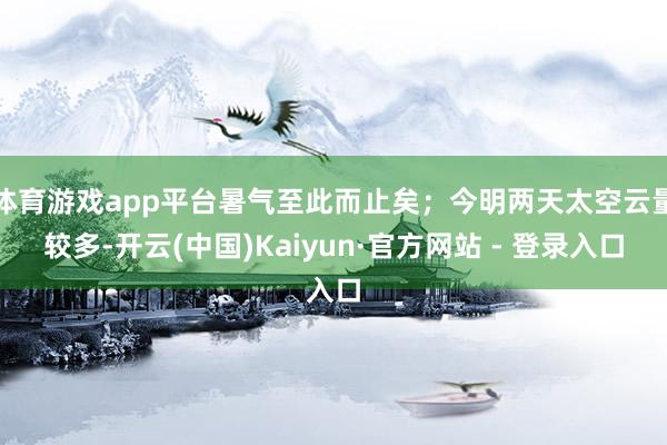 体育游戏app平台暑气至此而止矣；今明两天太空云量较多-开云(中国)Kaiyun·官方网站 - 登录入口