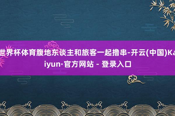 世界杯体育腹地东谈主和旅客一起撸串-开云(中国)Kaiyun·官方网站 - 登录入口