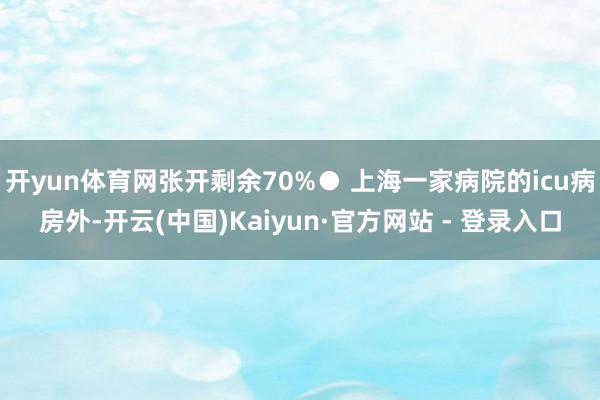 开yun体育网张开剩余70%● 上海一家病院的icu病房外-开云(中国)Kaiyun·官方网站 - 登录入口
