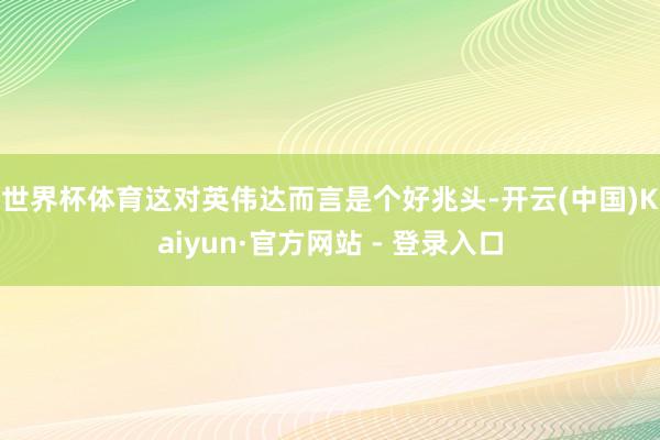 世界杯体育　　这对英伟达而言是个好兆头-开云(中国)Kaiyun·官方网站 - 登录入口