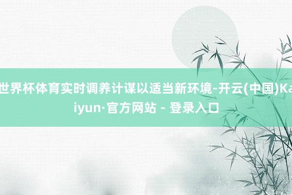 世界杯体育实时调养计谋以适当新环境-开云(中国)Kaiyun·官方网站 - 登录入口