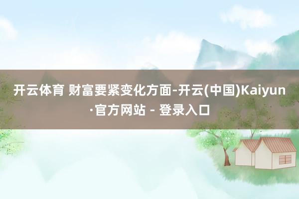 开云体育 　　财富要紧变化方面-开云(中国)Kaiyun·官方网站 - 登录入口