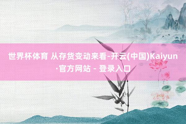 世界杯体育 　　从存货变动来看-开云(中国)Kaiyun·官方网站 - 登录入口