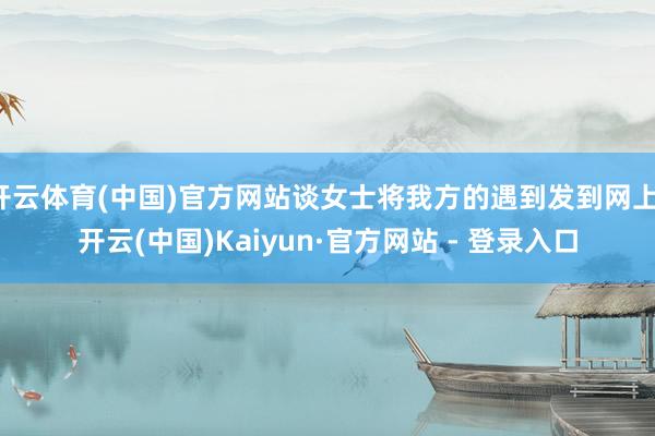 开云体育(中国)官方网站谈女士将我方的遇到发到网上-开云(中国)Kaiyun·官方网站 - 登录入口