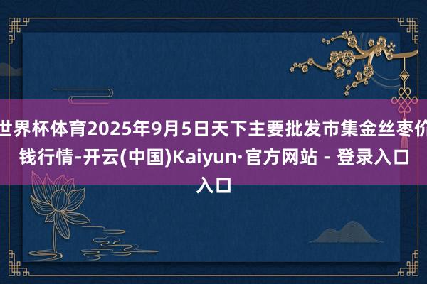 世界杯体育2025年9月5日天下主要批发市集金丝枣价钱行情-开云(中国)Kaiyun·官方网站 - 登录入口