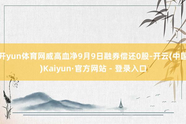 开yun体育网威高血净9月9日融券偿还0股-开云(中国)Kaiyun·官方网站 - 登录入口