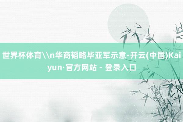 世界杯体育\n华商韬略毕亚军示意-开云(中国)Kaiyun·官方网站 - 登录入口