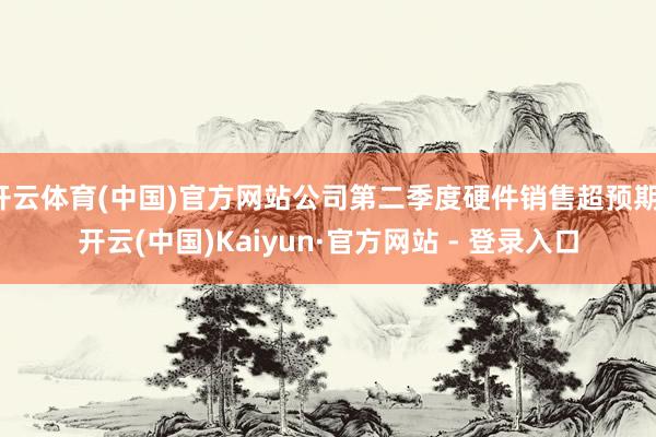 开云体育(中国)官方网站公司第二季度硬件销售超预期-开云(中国)Kaiyun·官方网站 - 登录入口