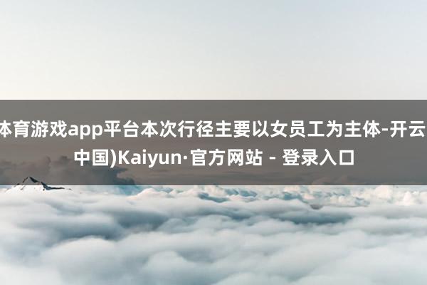 体育游戏app平台本次行径主要以女员工为主体-开云(中国)Kaiyun·官方网站 - 登录入口