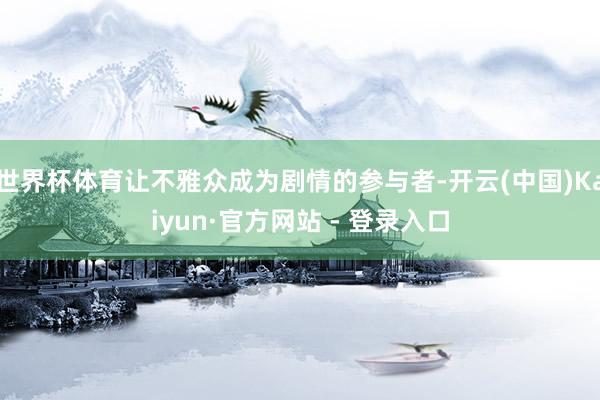 世界杯体育让不雅众成为剧情的参与者-开云(中国)Kaiyun·官方网站 - 登录入口