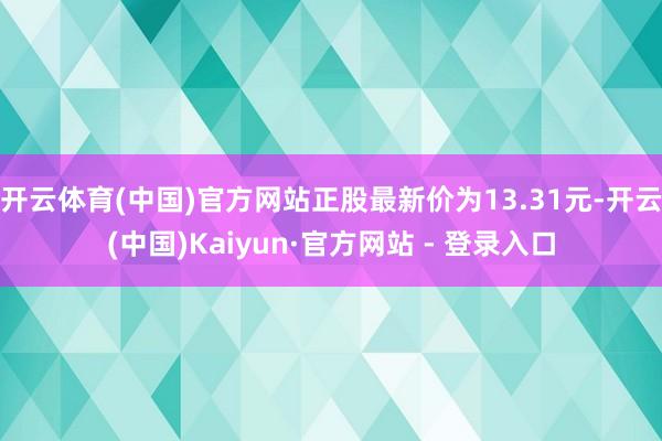 开云体育(中国)官方网站正股最新价为13.31元-开云(中国)Kaiyun·官方网站 - 登录入口