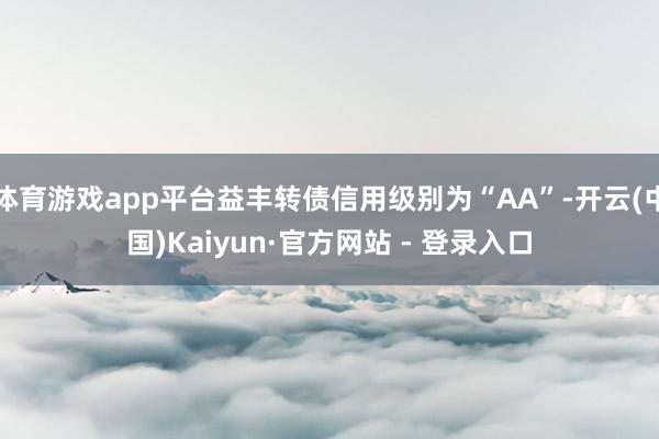 体育游戏app平台益丰转债信用级别为“AA”-开云(中国)Kaiyun·官方网站 - 登录入口