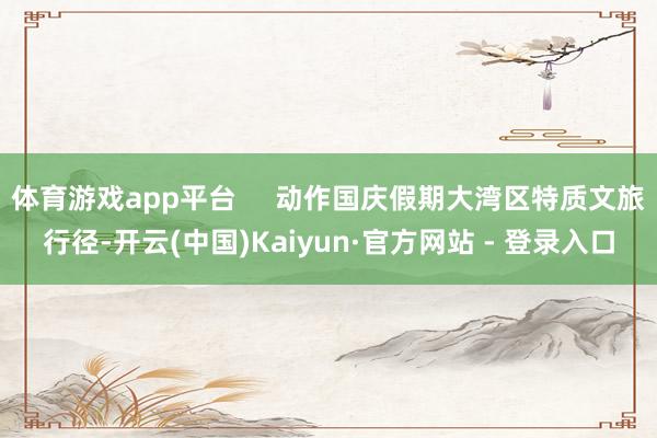 体育游戏app平台     动作国庆假期大湾区特质文旅行径-开云(中国)Kaiyun·官方网站 - 登录入口