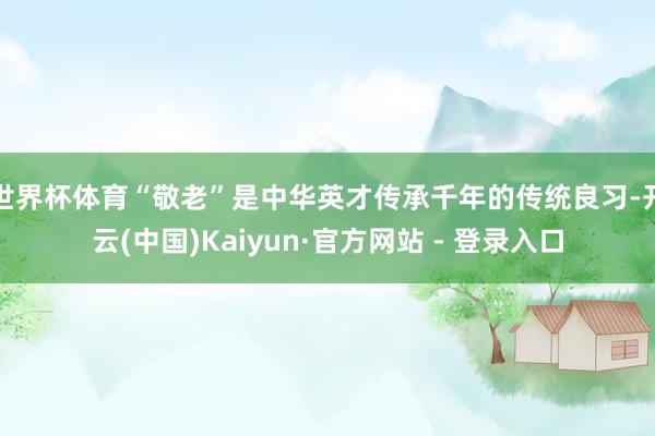 世界杯体育“敬老”是中华英才传承千年的传统良习-开云(中国)Kaiyun·官方网站 - 登录入口