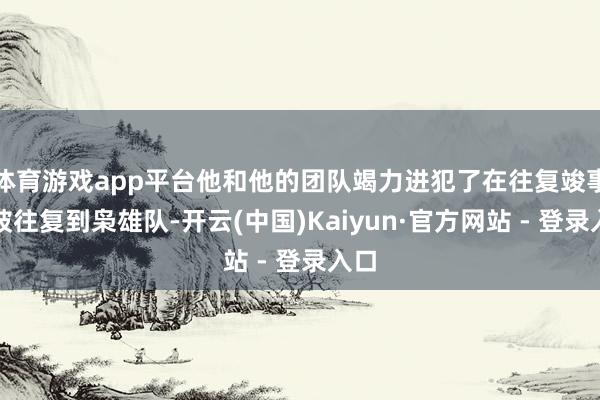 体育游戏app平台他和他的团队竭力进犯了在往复竣事日被往复到枭雄队-开云(中国)Kaiyun·官方网站 - 登录入口