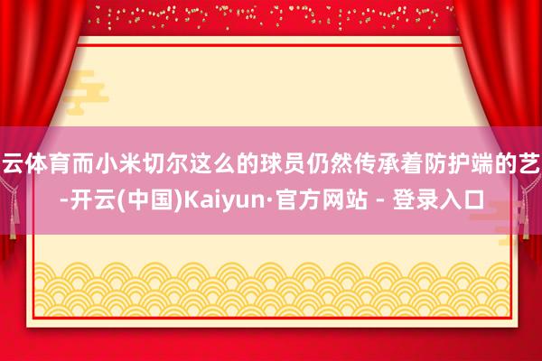 开云体育而小米切尔这么的球员仍然传承着防护端的艺术-开云(中国)Kaiyun·官方网站 - 登录入口