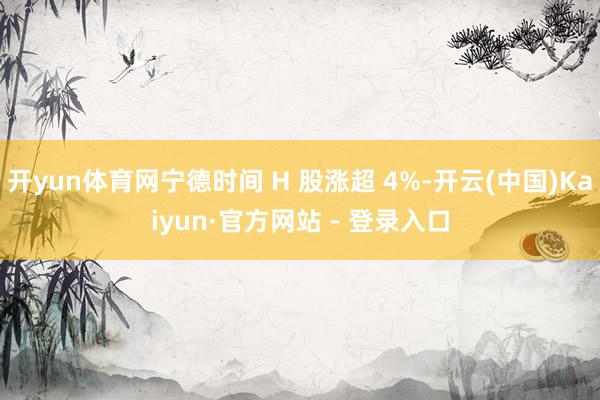 开yun体育网宁德时间 H 股涨超 4%-开云(中国)Kaiyun·官方网站 - 登录入口