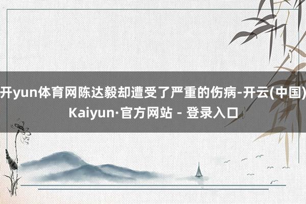开yun体育网陈达毅却遭受了严重的伤病-开云(中国)Kaiyun·官方网站 - 登录入口