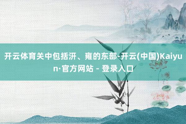 开云体育关中包括汧、雍的东部-开云(中国)Kaiyun·官方网站 - 登录入口