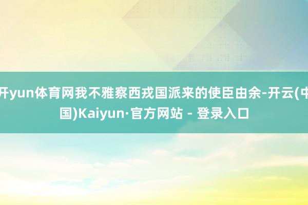 开yun体育网我不雅察西戎国派来的使臣由余-开云(中国)Kaiyun·官方网站 - 登录入口