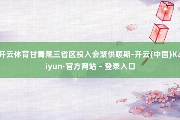 开云体育甘青藏三省区投入会聚供暖期-开云(中国)Kaiyun·官方网站 - 登录入口