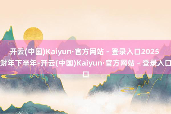 开云(中国)Kaiyun·官方网站 - 登录入口2025 财年下半年-开云(中国)Kaiyun·官方网站 - 登录入口