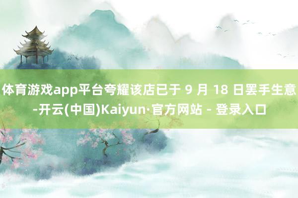 体育游戏app平台夸耀该店已于 9 月 18 日罢手生意-开云(中国)Kaiyun·官方网站 - 登录入口