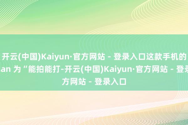 开云(中国)Kaiyun·官方网站 - 登录入口这款手机的 Slogan 为“能拍能打-开云(中国)Kaiyun·官方网站 - 登录入口