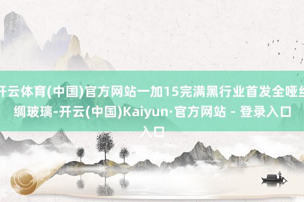 开云体育(中国)官方网站一加15完满黑行业首发全哑丝绸玻璃-开云(中国)Kaiyun·官方网站 - 登录入口