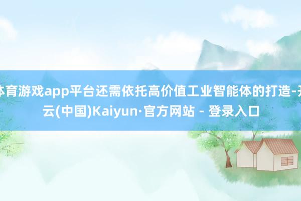 体育游戏app平台还需依托高价值工业智能体的打造-开云(中国)Kaiyun·官方网站 - 登录入口