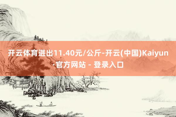 开云体育进出11.40元/公斤-开云(中国)Kaiyun·官方网站 - 登录入口