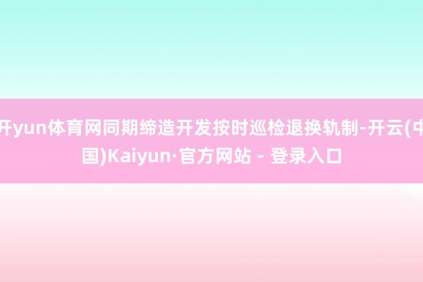 开yun体育网同期缔造开发按时巡检退换轨制-开云(中国)Kaiyun·官方网站 - 登录入口