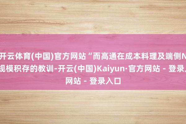 开云体育(中国)官方网站“而高通在成本料理及端侧NPU规模积存的教训-开云(中国)Kaiyun·官方网站 - 登录入口