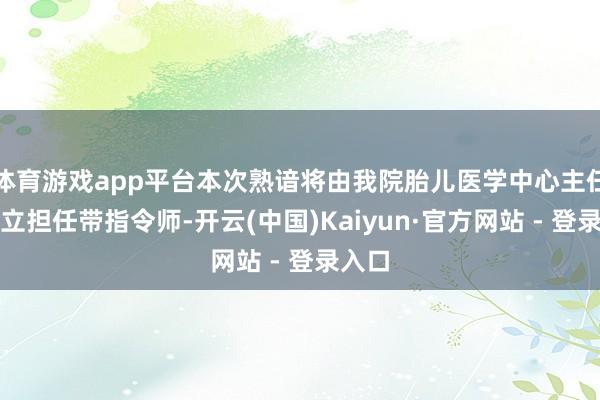 体育游戏app平台本次熟谙将由我院胎儿医学中心主任陈功立担任带指令师-开云(中国)Kaiyun·官方网站 - 登录入口