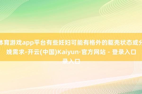 体育游戏app平台有些妊妇可能有格外的躯壳状态或分娩需求-开云(中国)Kaiyun·官方网站 - 登录入口
