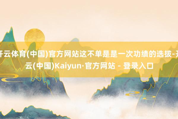 开云体育(中国)官方网站这不单是是一次功绩的选拔-开云(中国)Kaiyun·官方网站 - 登录入口