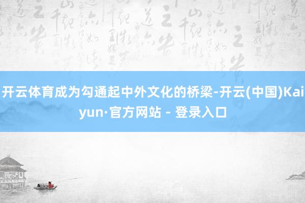 开云体育成为勾通起中外文化的桥梁-开云(中国)Kaiyun·官方网站 - 登录入口