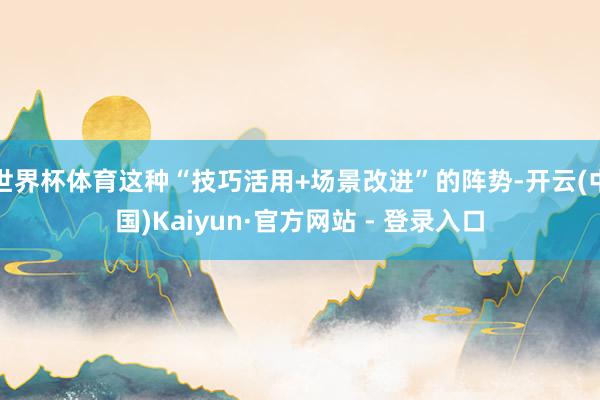 世界杯体育这种“技巧活用+场景改进”的阵势-开云(中国)Kaiyun·官方网站 - 登录入口