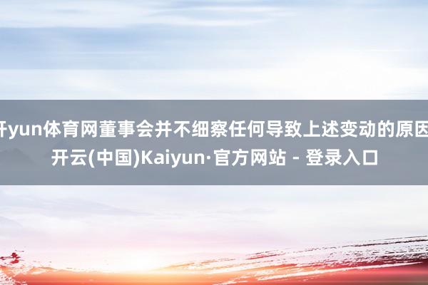 开yun体育网董事会并不细察任何导致上述变动的原因-开云(中国)Kaiyun·官方网站 - 登录入口