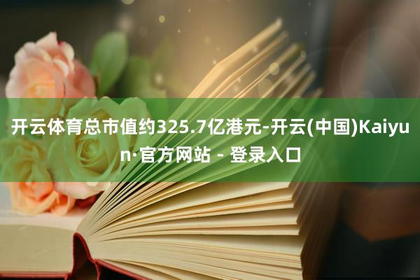 开云体育总市值约325.7亿港元-开云(中国)Kaiyun·官方网站 - 登录入口