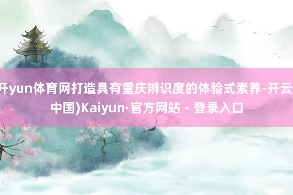 开yun体育网打造具有重庆辨识度的体验式素养-开云(中国)Kaiyun·官方网站 - 登录入口