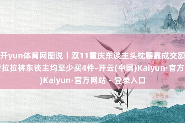 开yun体育网图说丨双11重庆东谈主头枕腰靠成交额增速最高，婴童拉拉裤东谈主均至少买4件-开云(中国)Kaiyun·官方网站 - 登录入口