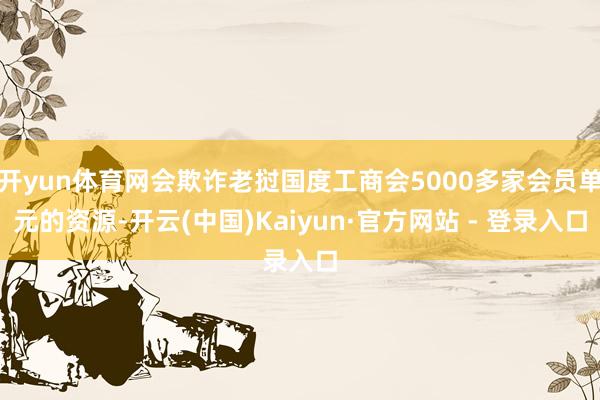 开yun体育网会欺诈老挝国度工商会5000多家会员单元的资源-开云(中国)Kaiyun·官方网站 - 登录入口