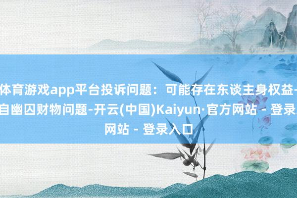 体育游戏app平台投诉问题：可能存在东谈主身权益->私自幽囚财物问题-开云(中国)Kaiyun·官方网站 - 登录入口