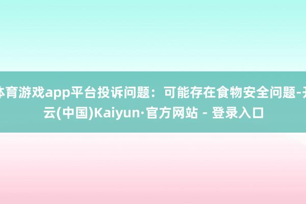 体育游戏app平台投诉问题：可能存在食物安全问题-开云(中国)Kaiyun·官方网站 - 登录入口