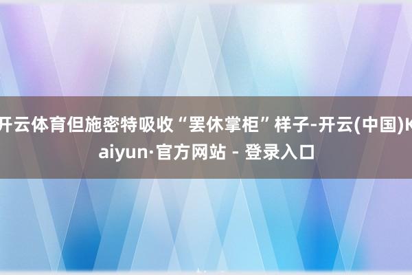 开云体育但施密特吸收“罢休掌柜”样子-开云(中国)Kaiyun·官方网站 - 登录入口