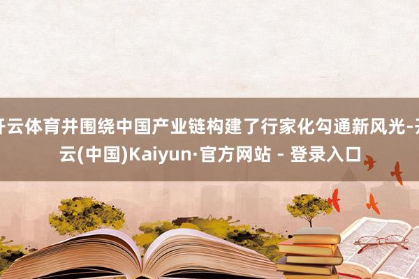 开云体育并围绕中国产业链构建了行家化勾通新风光-开云(中国)Kaiyun·官方网站 - 登录入口