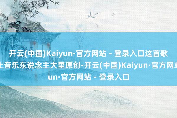 开云(中国)Kaiyun·官方网站 - 登录入口这首歌曲由乐山原土音乐东说念主大里原创-开云(中国)Kaiyun·官方网站 - 登录入口