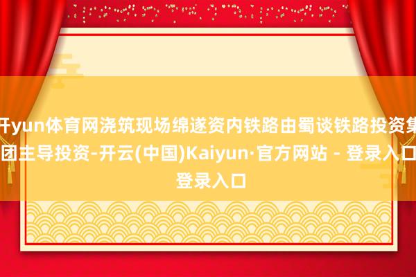开yun体育网浇筑现场绵遂资内铁路由蜀谈铁路投资集团主导投资-开云(中国)Kaiyun·官方网站 - 登录入口